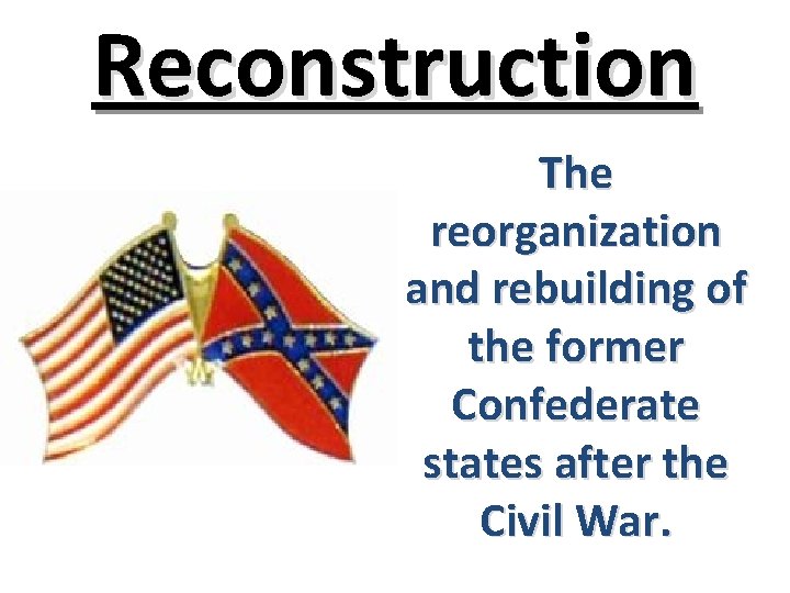 Reconstruction The reorganization and rebuilding of the former Confederate states after the Civil War.