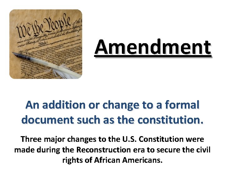 Amendment An addition or change to a formal document such as the constitution. Three