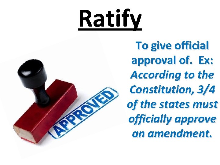 Ratify To give official approval of. Ex: According to the Constitution, 3/4 of the