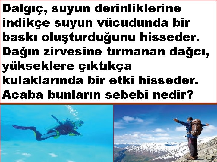 Dalgıç, suyun derinliklerine indikçe suyun vücudunda bir baskı oluşturduğunu hisseder. Dağın zirvesine tırmanan dağcı,