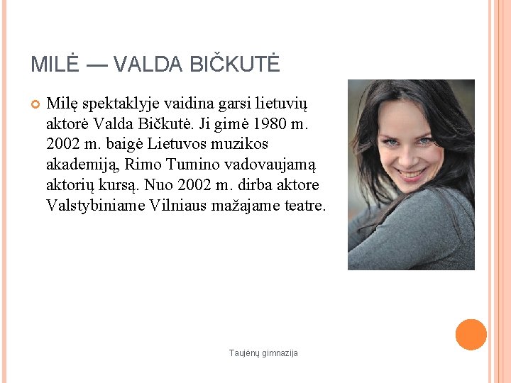 MILĖ — VALDA BIČKUTĖ Milę spektaklyje vaidina garsi lietuvių aktorė Valda Bičkutė. Ji gimė