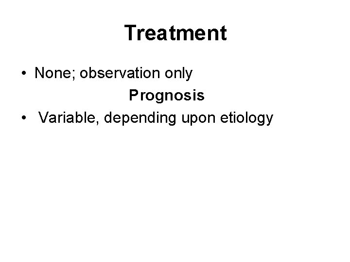 Treatment • None; observation only Prognosis • Variable, depending upon etiology 