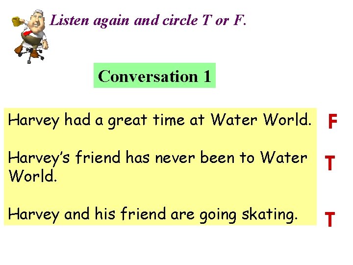 Listen again and circle T or F. Conversation 1 Harvey had a great time