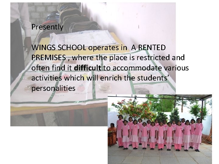 Presently WINGS SCHOOL operates in A RENTED PREMISES , where the place is restricted