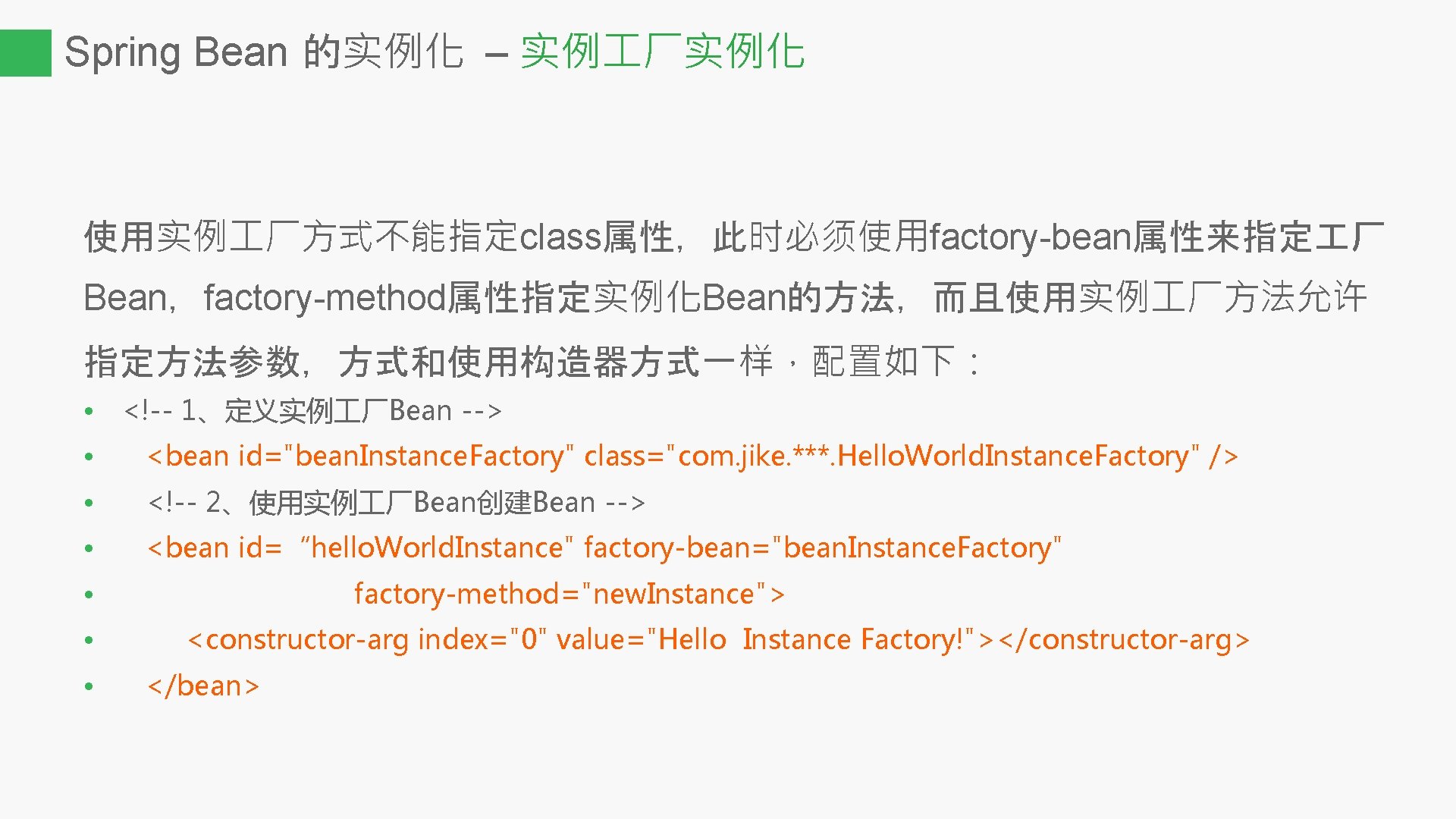 Spring Bean 的实例化 – 实例 厂实例化 使用实例 厂方式不能指定class属性，此时必须使用factory-bean属性来指定 厂 Bean，factory-method属性指定实例化Bean的方法，而且使用实例 厂方法允许 指定方法参数，方式和使用构造器方式一样，配置如下： • <!--