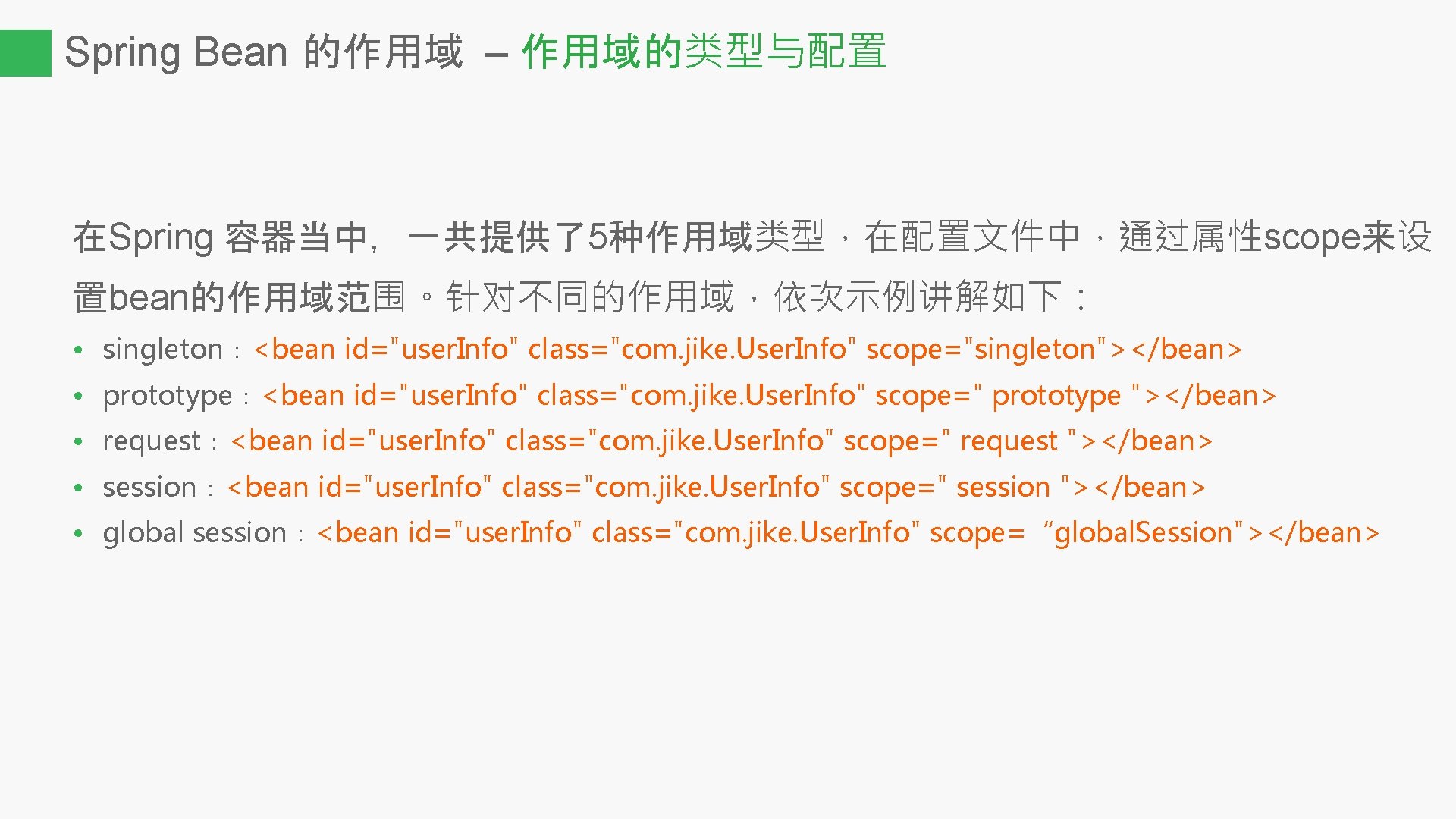 Spring Bean 的作用域 – 作用域的类型与配置 在Spring 容器当中，一共提供了5种作用域类型，在配置文件中，通过属性scope来设 置bean的作用域范围。针对不同的作用域，依次示例讲解如下： • singleton：<bean id="user. Info" class="com. jike.