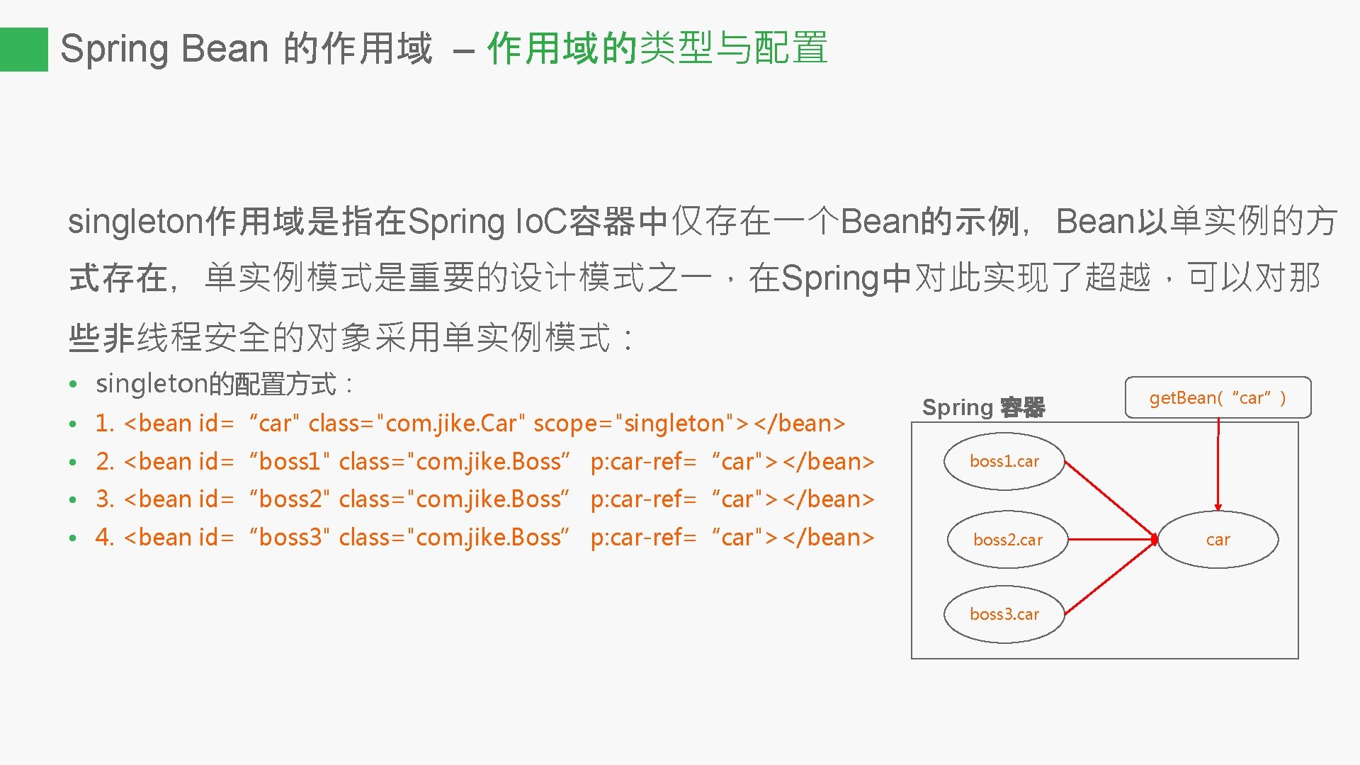 Spring Bean 的作用域 – 作用域的类型与配置 singleton作用域是指在Spring Io. C容器中仅存在一个Bean的示例，Bean以单实例的方 式存在，单实例模式是重要的设计模式之一，在Spring中对此实现了超越，可以对那 些非线程安全的对象采用单实例模式： • singleton的配置方式： • 1.