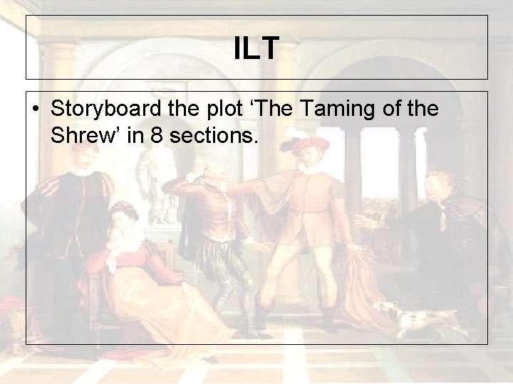 ILT • Storyboard the plot ‘The Taming of the Shrew’ in 8 sections. 