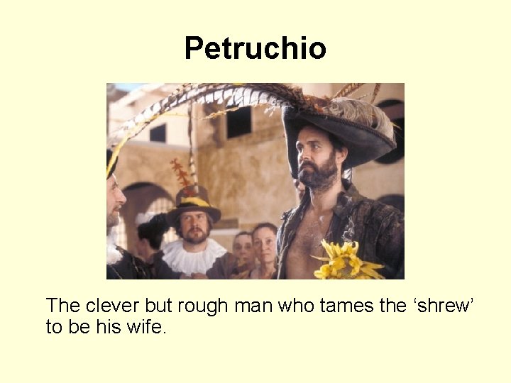 Petruchio The clever but rough man who tames the ‘shrew’ to be his wife.
