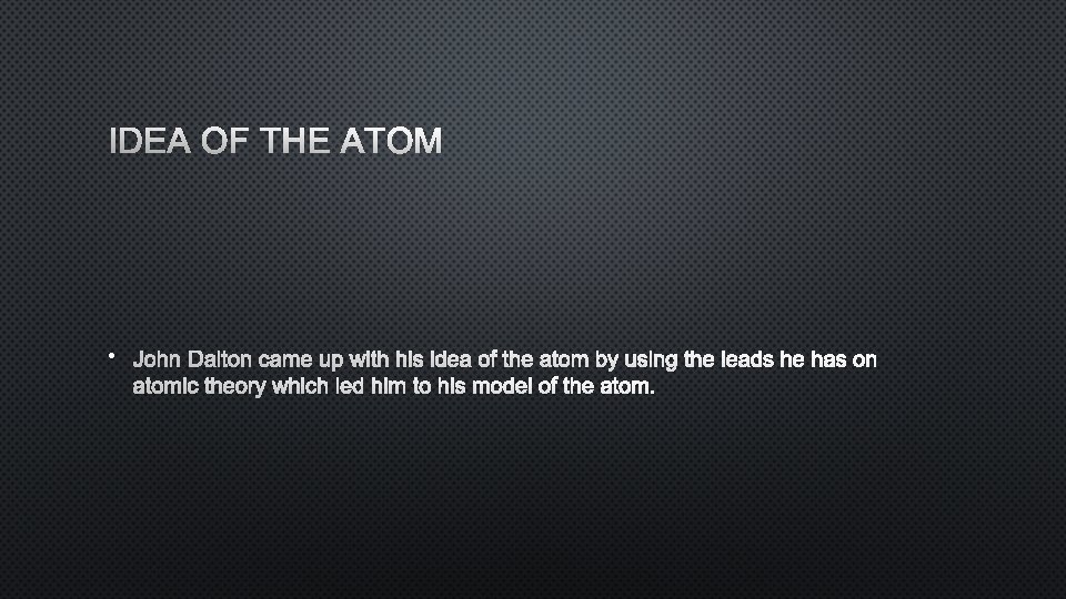 IDEA OF THE ATOM • JOHN DALTON CAME UP WITH HIS IDEA OF THE