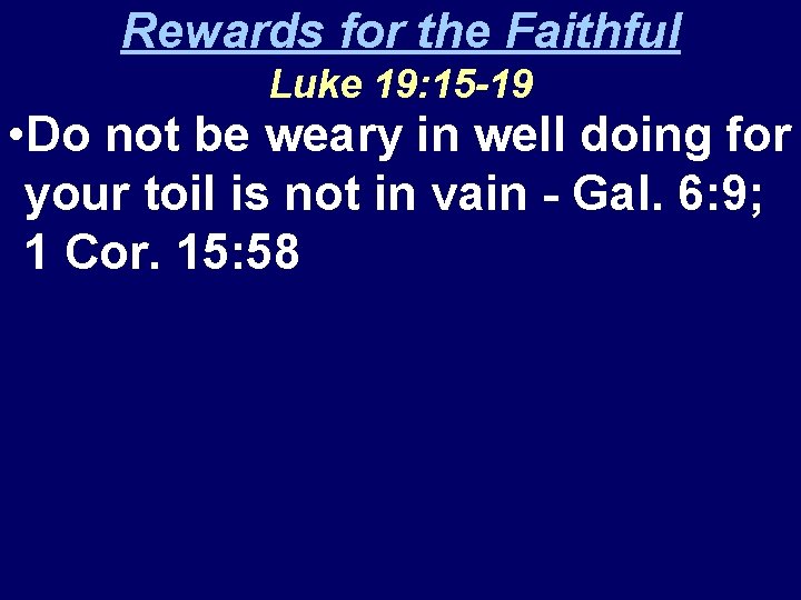 Rewards for the Faithful Luke 19: 15 -19 • Do not be weary in