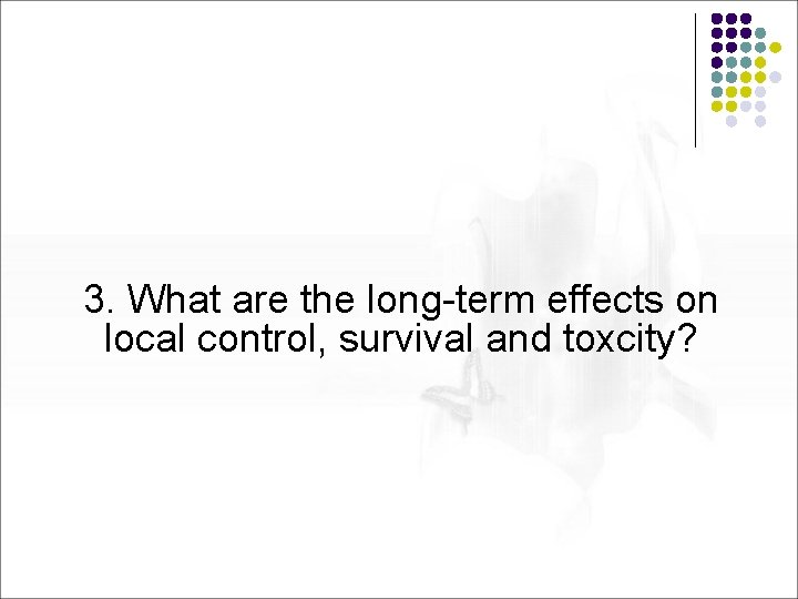 3. What are the long-term effects on local control, survival and toxcity? 