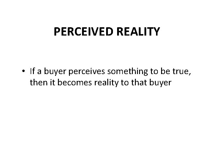 PERCEIVED REALITY • If a buyer perceives something to be true, then it becomes
