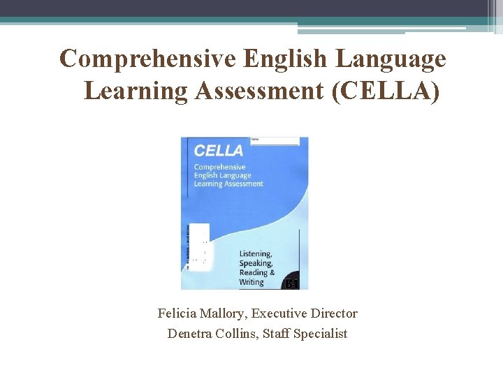 Comprehensive English Language Learning Assessment (CELLA) Felicia Mallory, Executive Director Denetra Collins, Staff Specialist