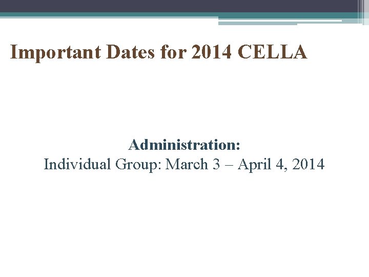 Important Dates for 2014 CELLA Administration: Individual Group: March 3 – April 4, 2014