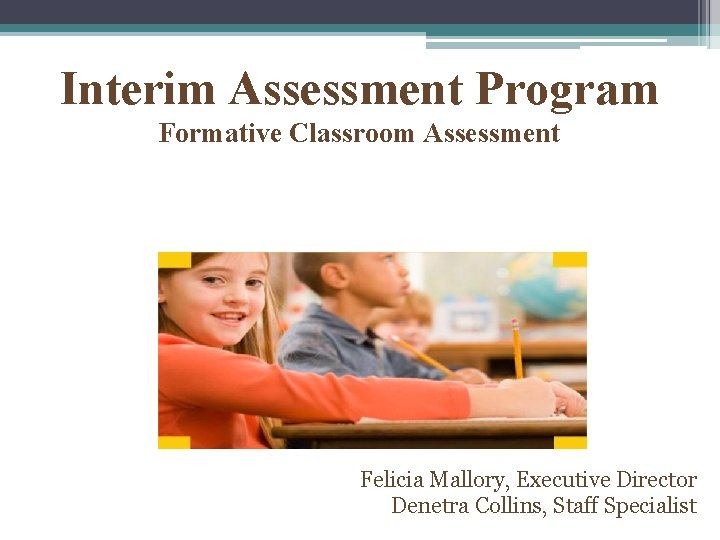 Interim Assessment Program Formative Classroom Assessment Felicia Mallory, Executive Director Denetra Collins, Staff Specialist