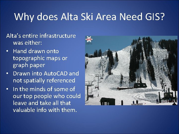 Why does Alta Ski Area Need GIS? Alta’s entire infrastructure was either: • Hand