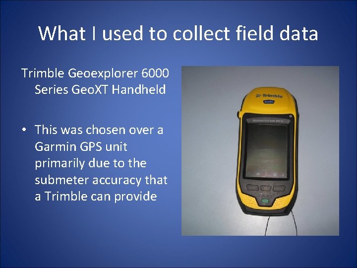 What I used to collect field data Trimble Geoexplorer 6000 Series Geo. XT Handheld