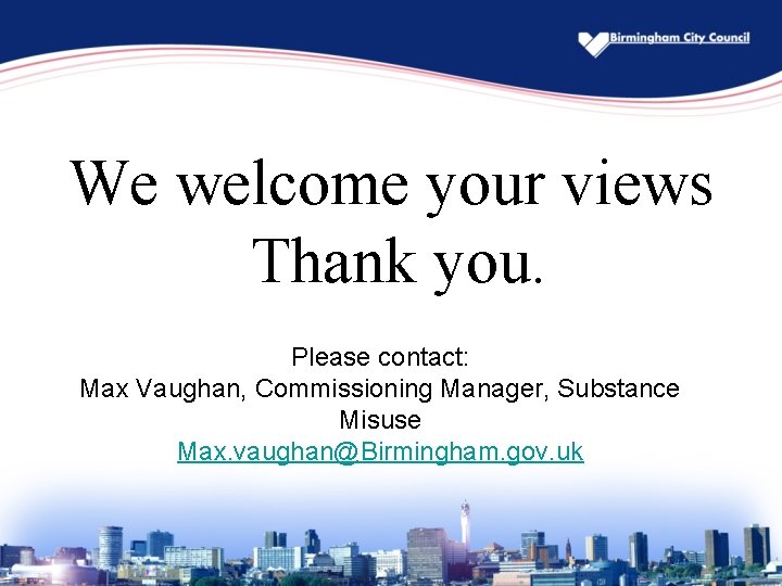 We welcome your views Thank you. Please contact: Max Vaughan, Commissioning Manager, Substance Misuse