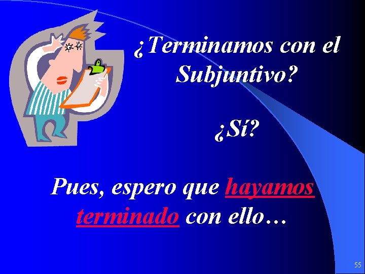 ¿Terminamos con el Subjuntivo? ¿Sí? Pues, espero que hayamos terminado con ello… 55 