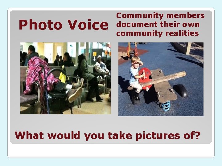 Photo Voice Community members document their own community realities What would you take pictures