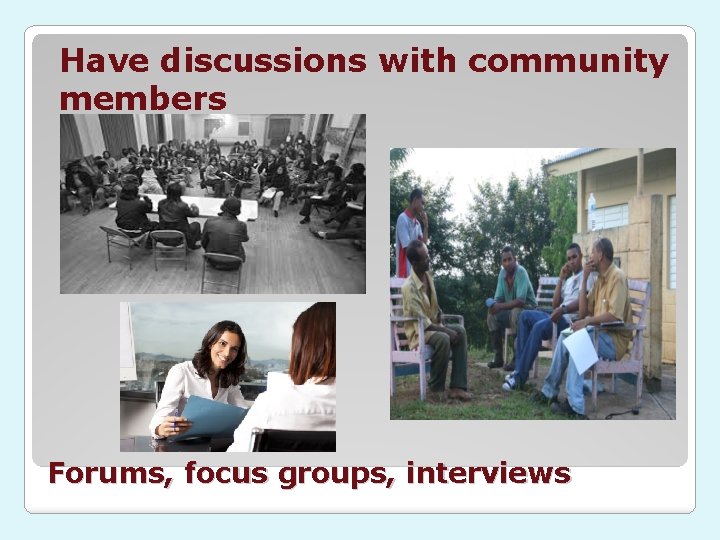 Have discussions with community members Forums, focus groups, interviews 