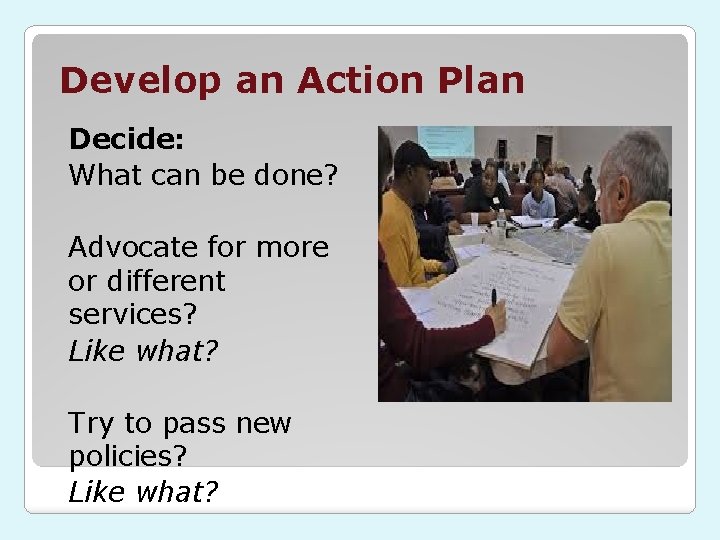 Develop an Action Plan Decide: What can be done? Advocate for more or different