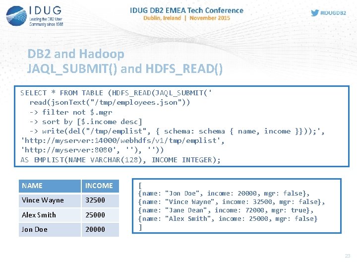 DB 2 and Hadoop JAQL_SUBMIT() and HDFS_READ() SELECT * FROM TABLE (HDFS_READ(JAQL_SUBMIT(' read(json. Text("/tmp/employees.