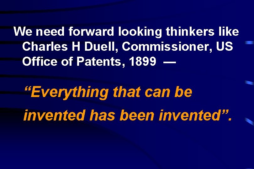 We need forward looking thinkers like Charles H Duell, Commissioner, US Office of Patents,