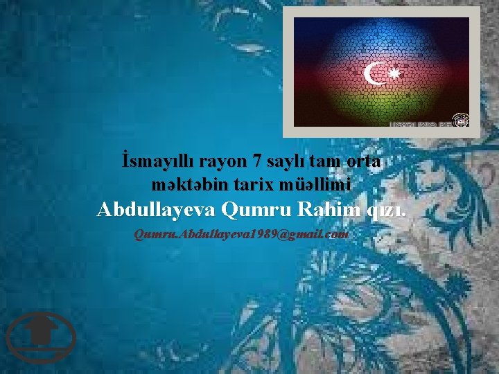 İsmayıllı rayon 7 saylı tam orta məktəbin tarix müəllimi Abdullayeva Qumru Rahim qızı. Qumru.