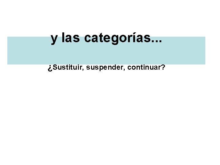 y las categorías. . . ¿Sustituir, suspender, continuar? 