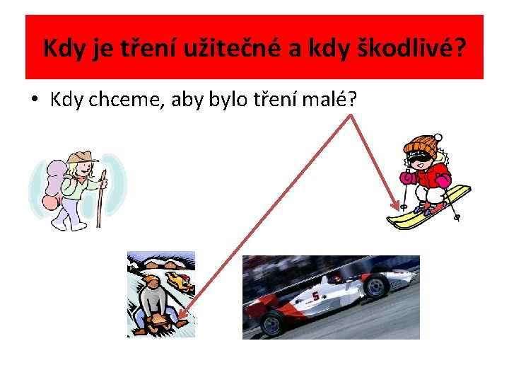 Kdy je tření užitečné a kdy škodlivé? • Kdy chceme, aby bylo tření malé?