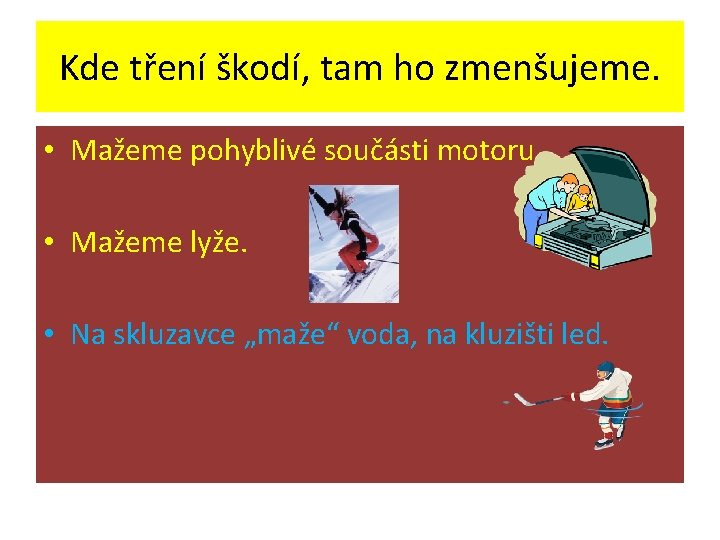 Kde tření škodí, tam ho zmenšujeme. • Mažeme pohyblivé součásti motoru. • Mažeme lyže.