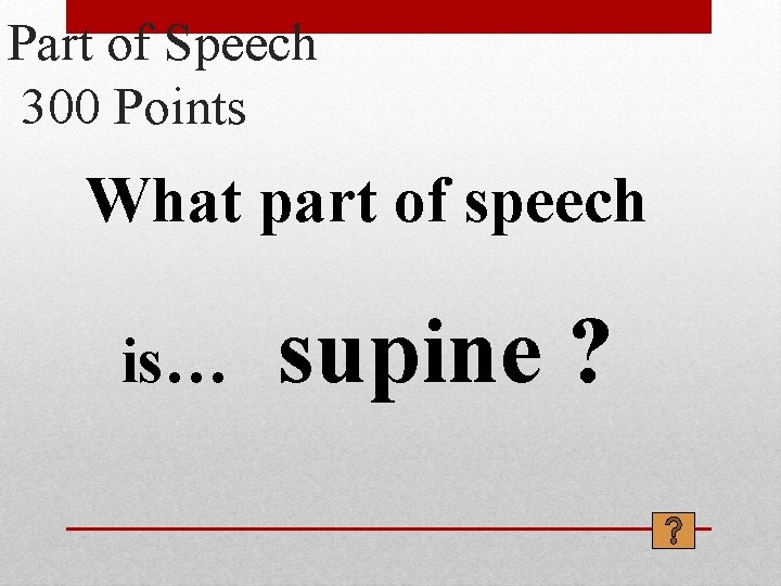 Part of Speech 300 Points What part of speech is… supine ? 