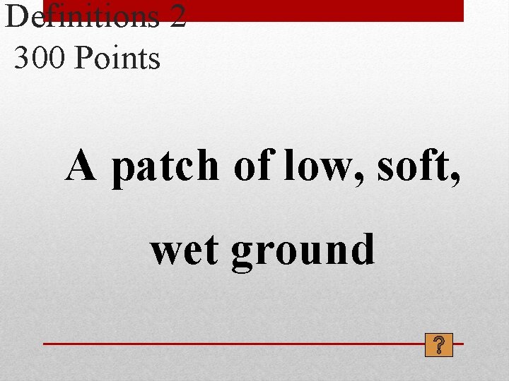 Definitions 2 300 Points A patch of low, soft, wet ground 