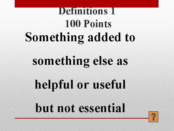 Definitions 1 100 Points Something added to something else as helpful or useful but