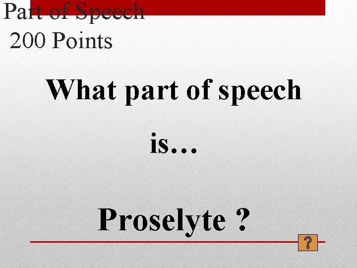 Part of Speech 200 Points What part of speech is… Proselyte ? 