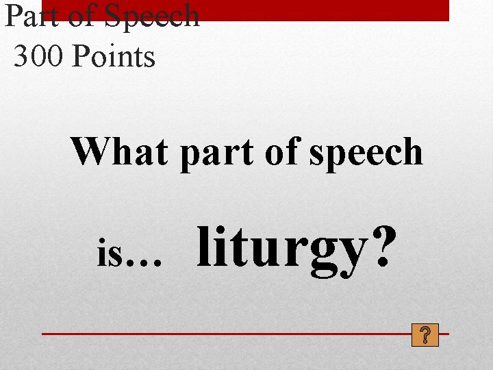 Part of Speech 300 Points What part of speech is… liturgy? 