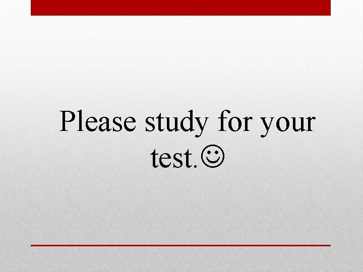Please study for your test. 