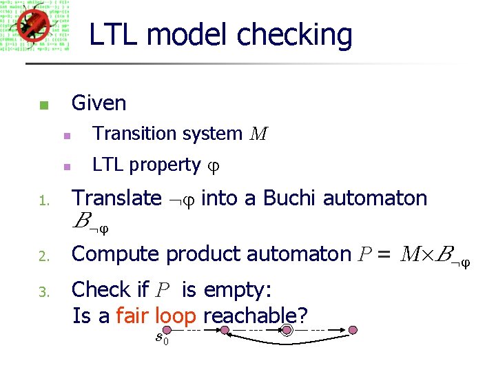 LTL model checking Given 1. Transition system M LTL property Translate into a Buchi