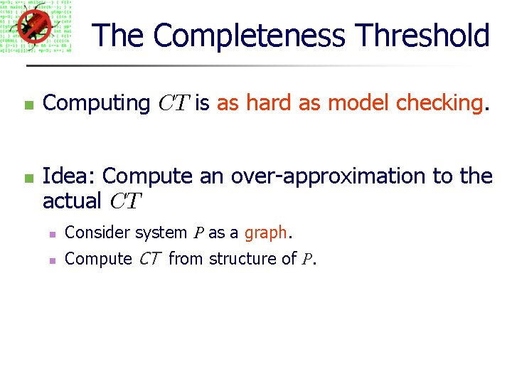 The Completeness Threshold Computing CT is as hard as model checking. Idea: Compute an