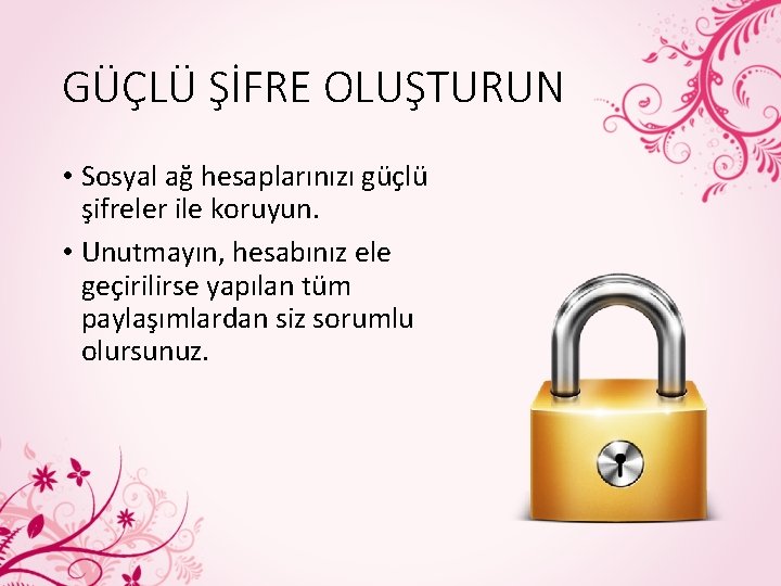 GÜÇLÜ ŞİFRE OLUŞTURUN • Sosyal ağ hesaplarınızı güçlü şifreler ile koruyun. • Unutmayın, hesabınız