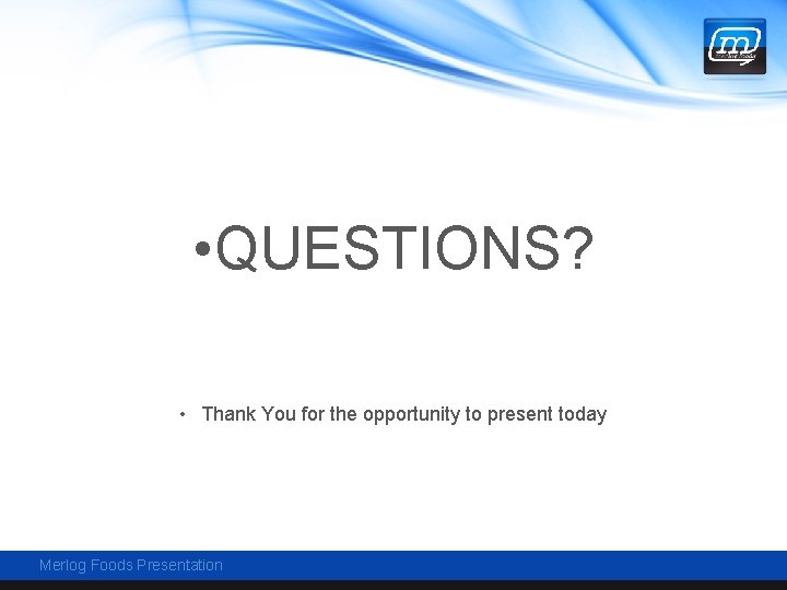  • QUESTIONS? • Thank You for the opportunity to present today Merlog Foods