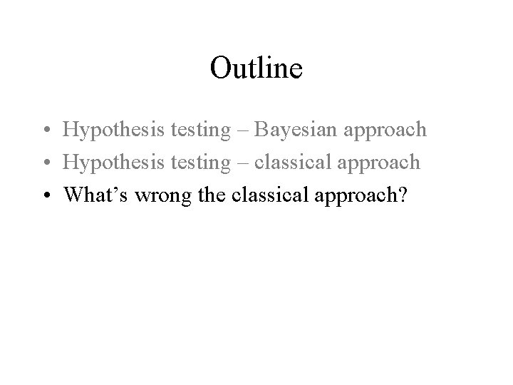 Outline • Hypothesis testing – Bayesian approach • Hypothesis testing – classical approach •