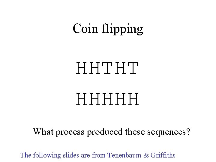Coin flipping HHTHT HHHHH What process produced these sequences? The following slides are from