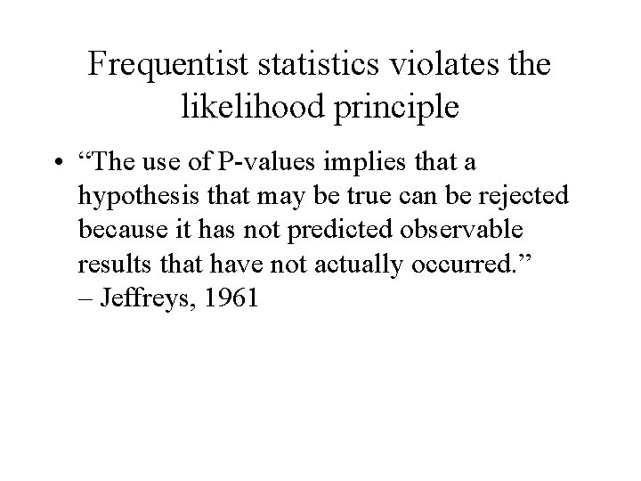 Frequentist statistics violates the likelihood principle • “The use of P-values implies that a