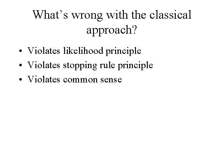 What’s wrong with the classical approach? • Violates likelihood principle • Violates stopping rule