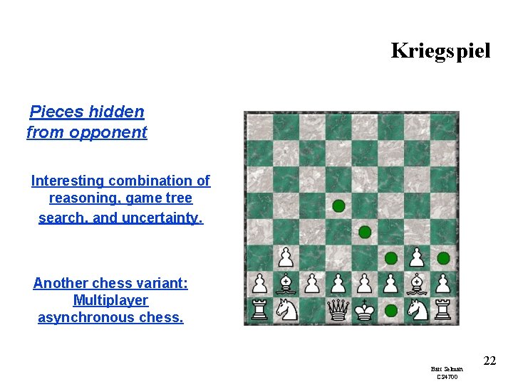 Kriegspiel Pieces hidden from opponent Interesting combination of reasoning, game tree search, and uncertainty.