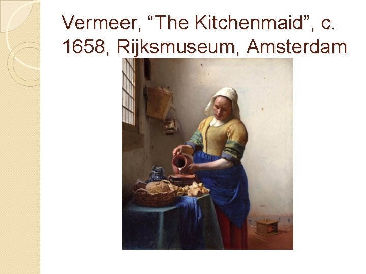 Vermeer, “The Kitchenmaid”, c. 1658, Rijksmuseum, Amsterdam 