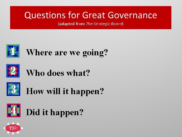 Questions for Great Governance (adapted from The Strategic Board) Where are we going? Who